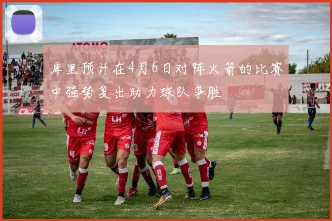 库里预计在4月6日对阵火箭的比赛中强势复出助力球队争胜