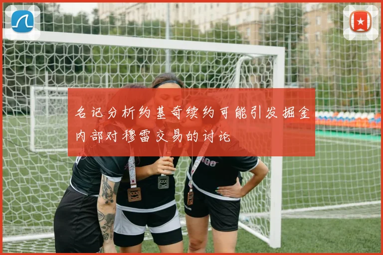 名记分析约基奇续约可能引发掘金内部对穆雷交易的讨论