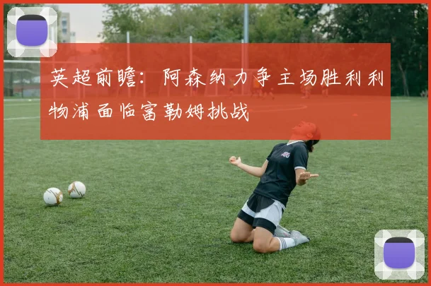 英超前瞻：阿森纳力争主场胜利利物浦面临富勒姆挑战