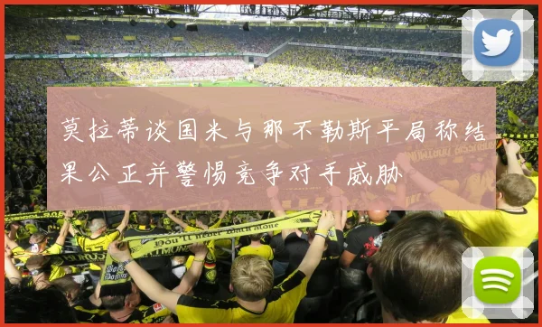 莫拉蒂谈国米与那不勒斯平局称结果公正并警惕竞争对手威胁