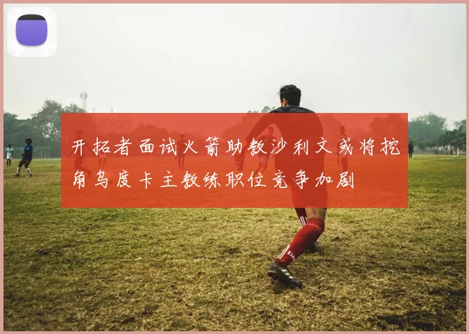 开拓者面试火箭助教沙利文或将挖角乌度卡主教练职位竞争加剧