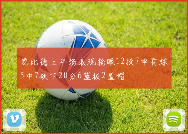 恩比德上半场表现抢眼12投7中罚球5中7砍下20分6篮板2盖帽