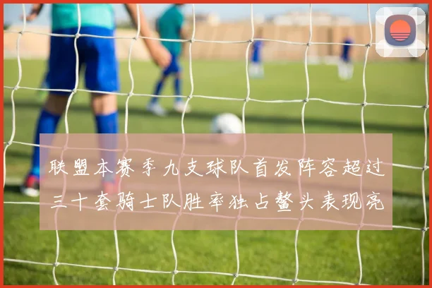 联盟本赛季九支球队首发阵容超过三十套骑士队胜率独占鳌头表现亮眼
