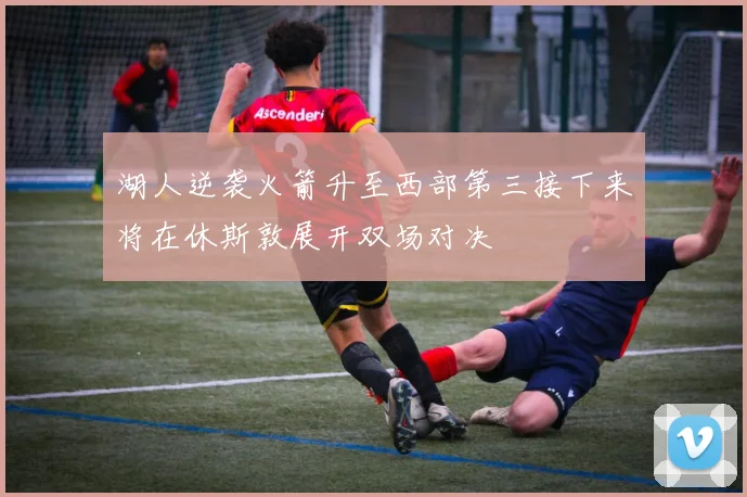 湖人逆袭火箭升至西部第三接下来将在休斯敦展开双场对决