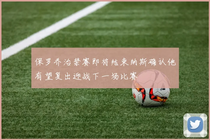 保罗乔治禁赛即将结束纳斯确认他有望复出迎战下一场比赛