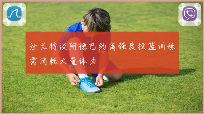 杜兰特谈阿德巴约高强度投篮训练需消耗大量体力