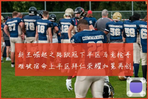 新王崛起之路欧冠下半区马竞枪手难破宿命上半区拜仁荣耀加冕再创辉煌