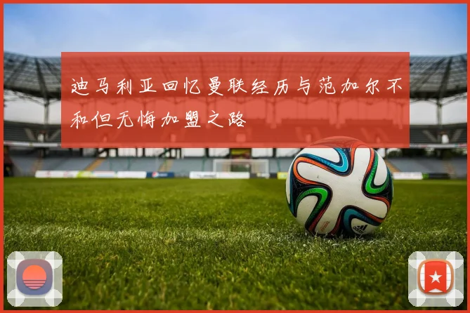 迪马利亚回忆曼联经历与范加尔不和但无悔加盟之路