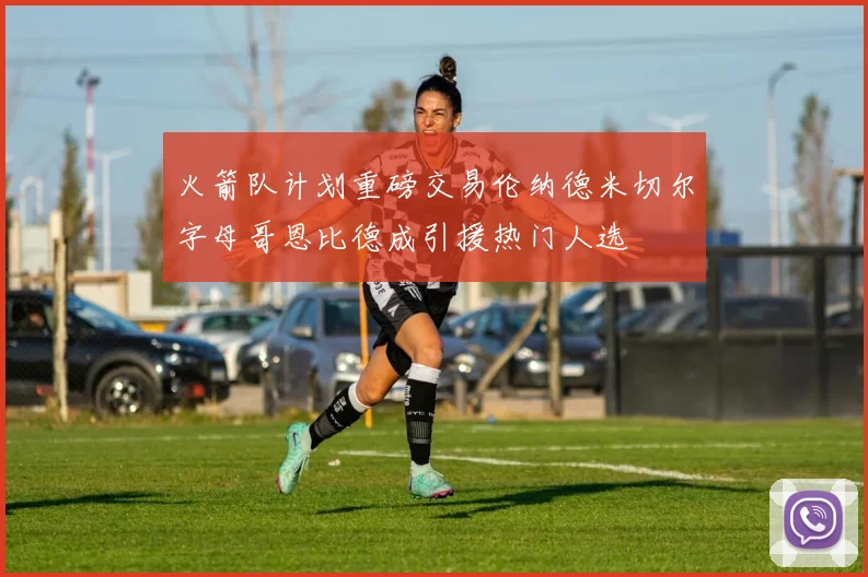 火箭队计划重磅交易伦纳德米切尔字母哥恩比德成引援热门人选