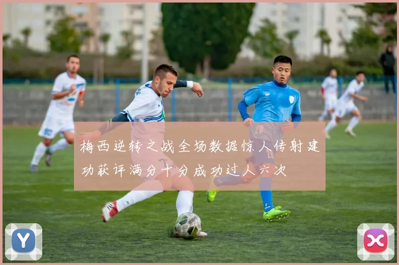 梅西逆转之战全场数据惊人传射建功获评满分十分成功过人六次
