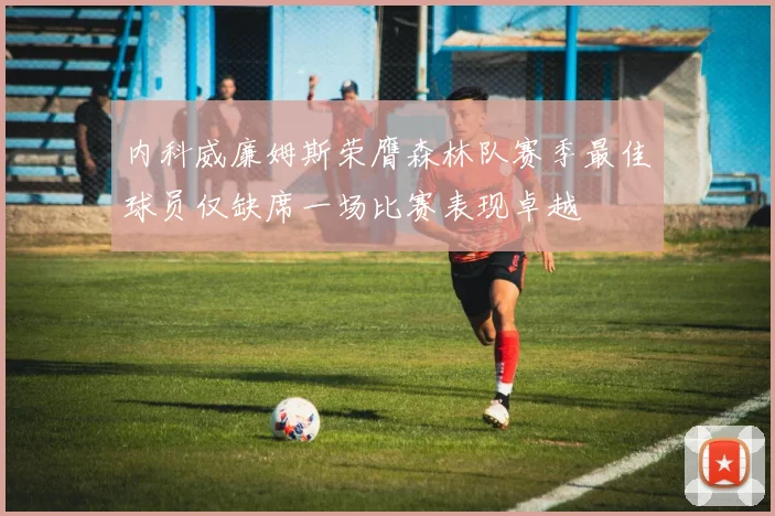 内科威廉姆斯荣膺森林队赛季最佳球员仅缺席一场比赛表现卓越