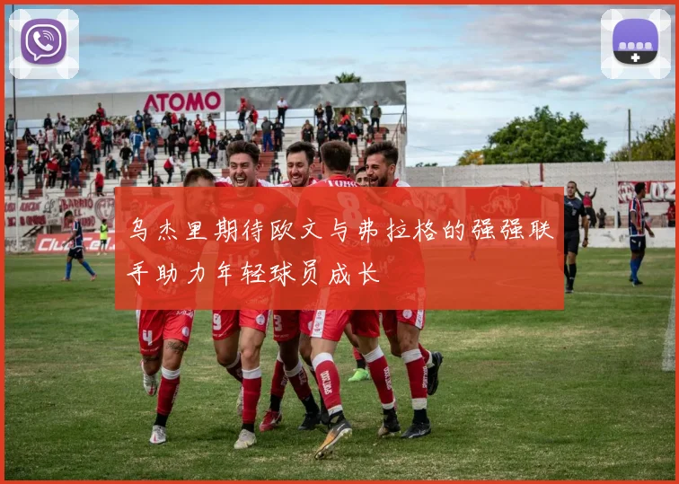 乌杰里期待欧文与弗拉格的强强联手助力年轻球员成长