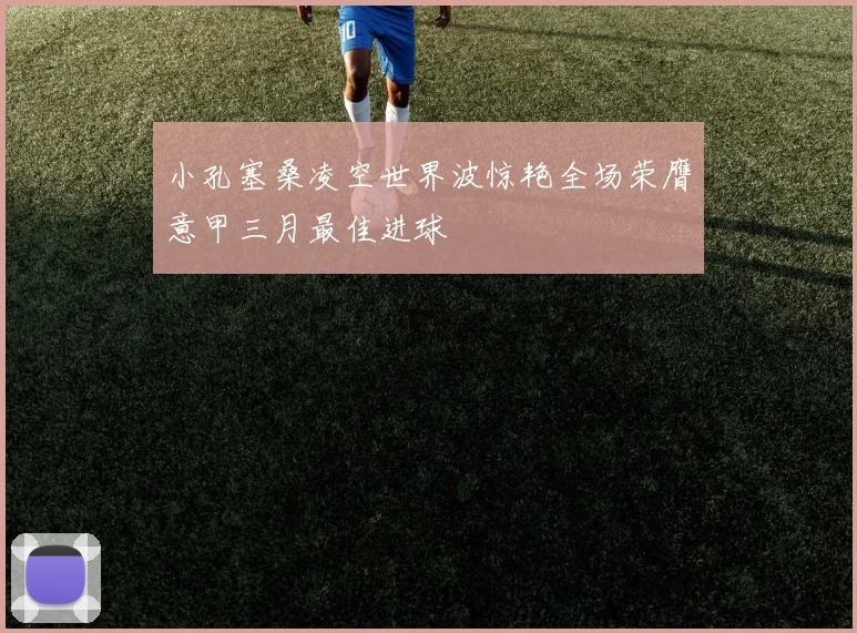 小孔塞桑凌空世界波惊艳全场荣膺意甲三月最佳进球