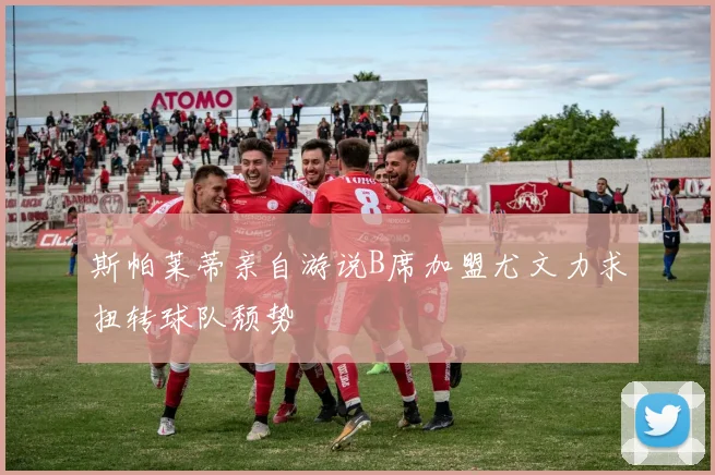 斯帕莱蒂亲自游说B席加盟尤文力求扭转球队颓势