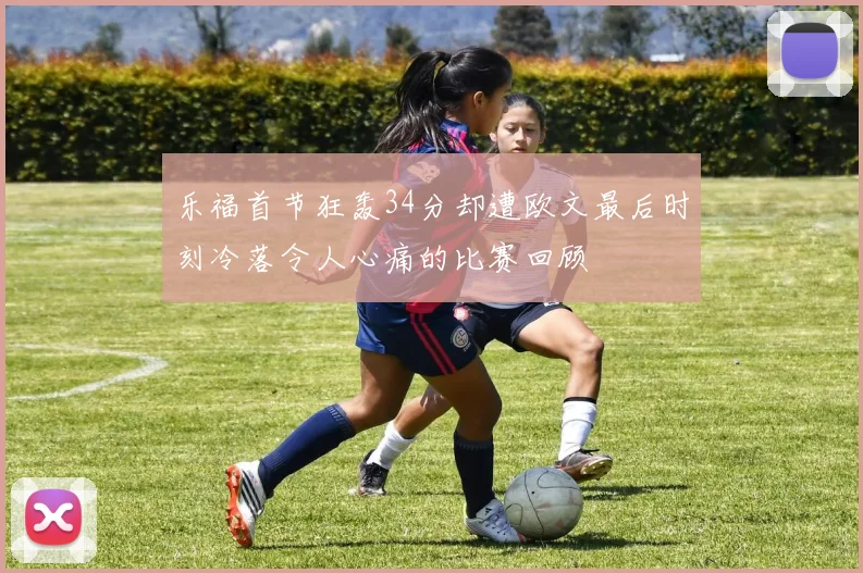 乐福首节狂轰34分却遭欧文最后时刻冷落令人心痛的比赛回顾