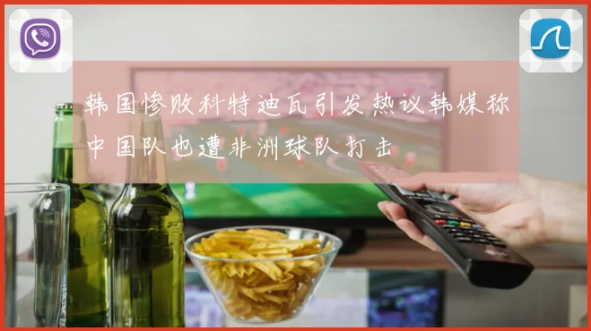 韩国惨败科特迪瓦引发热议韩媒称中国队也遭非洲球队打击