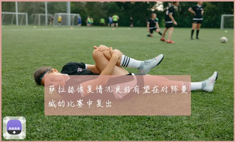 萨拉赫恢复情况良好有望在对阵曼城的比赛中复出