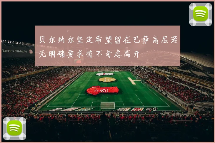 贝尔纳尔坚定希望留在巴萨高层若无明确要求将不考虑离开