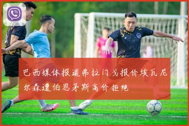 巴西媒体报道弗拉门戈报价埃瓦尼尔森遭伯恩茅斯高价拒绝