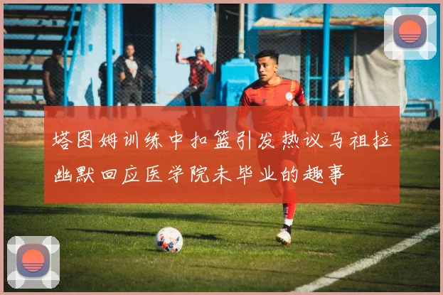 塔图姆训练中扣篮引发热议马祖拉幽默回应医学院未毕业的趣事