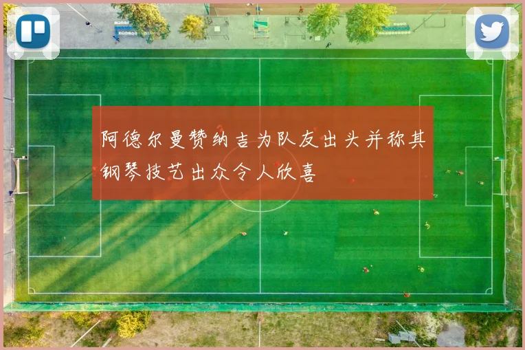 阿德尔曼赞纳吉为队友出头并称其钢琴技艺出众令人欣喜