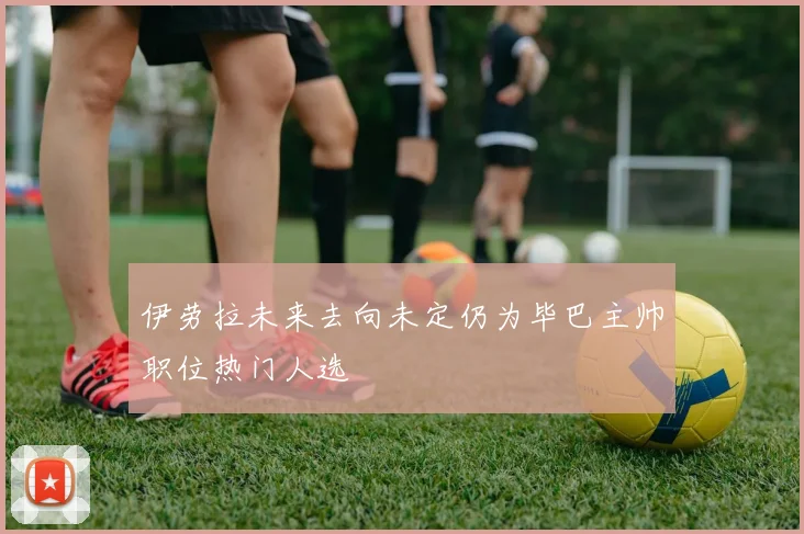 伊劳拉未来去向未定仍为毕巴主帅职位热门人选