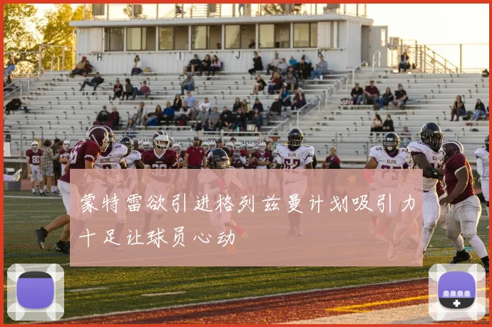 蒙特雷欲引进格列兹曼计划吸引力十足让球员心动