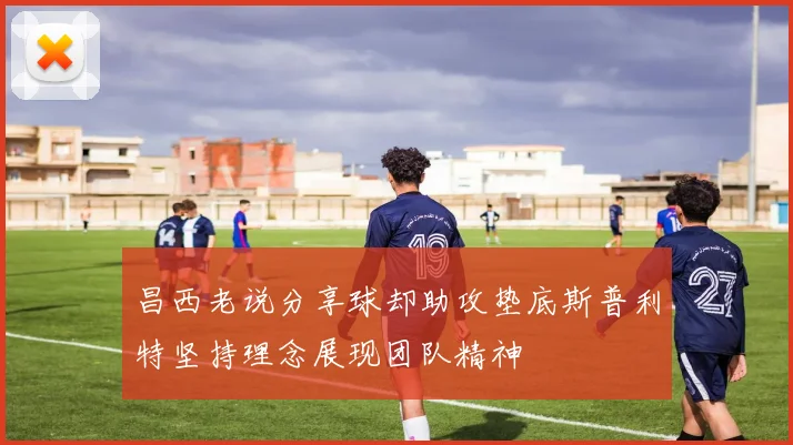 昌西老说分享球却助攻垫底斯普利特坚持理念展现团队精神
