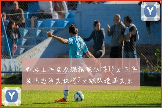 乔治上半场表现抢眼独得18分下半场状态消失仅得2分球队遭遇失利