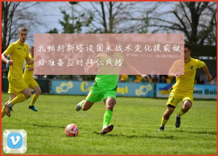 扎帕科斯塔谈国米战术变化提前做好准备应对拜仁风格