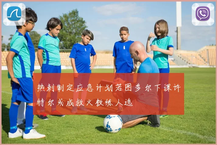 热刺制定应急计划若图多尔下课许特尔或成救火教练人选