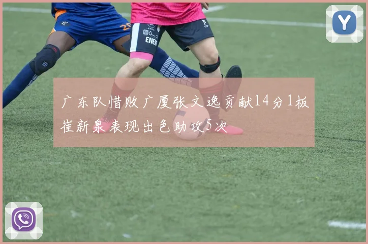 广东队惜败广厦张文逸贡献14分1板崔新泉表现出色助攻5次