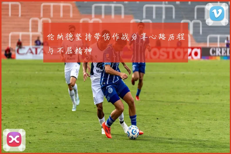 伦纳德坚持带伤作战分享心路历程与不屈精神