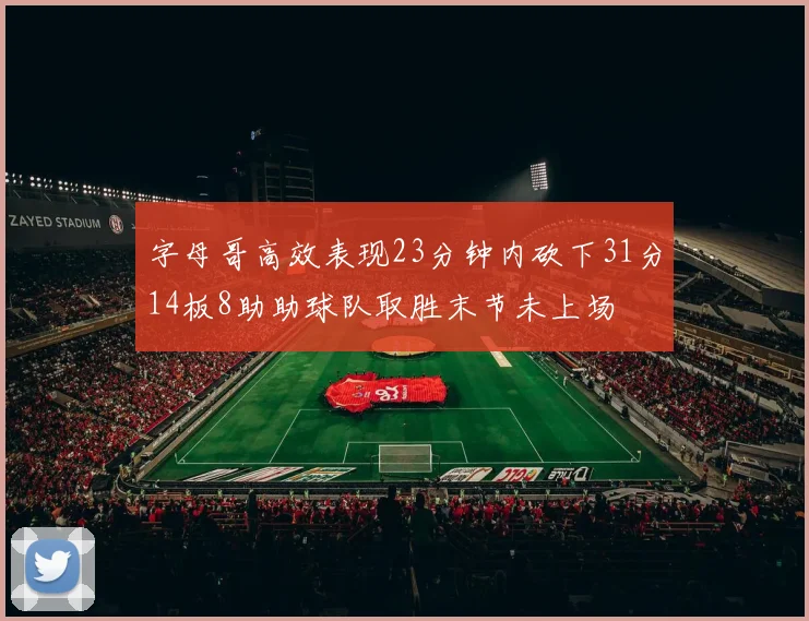 字母哥高效表现23分钟内砍下31分14板8助助球队取胜末节未上场