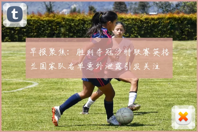 早报聚焦：胜利夺冠沙特联赛英格兰国家队名单意外泄露引发关注