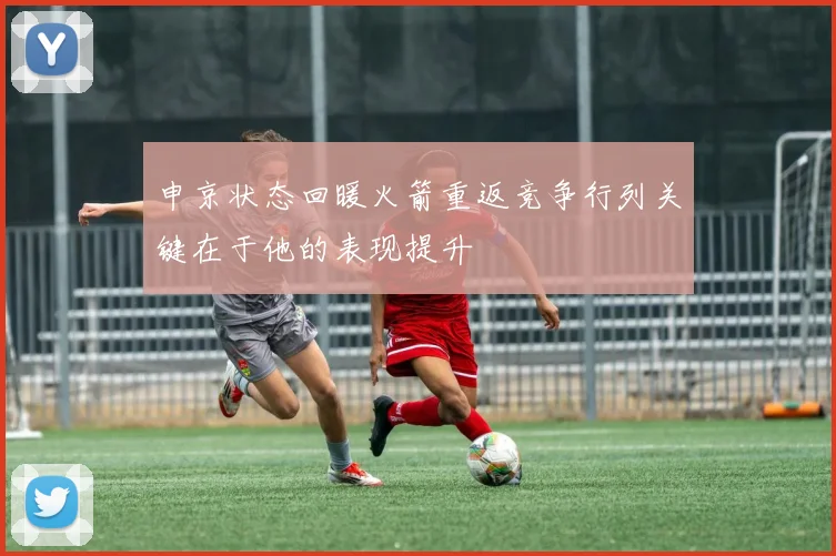 申京状态回暖火箭重返竞争行列关键在于他的表现提升
