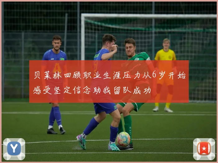 贝莱林回顾职业生涯压力从6岁开始感受坚定信念助我留队成功