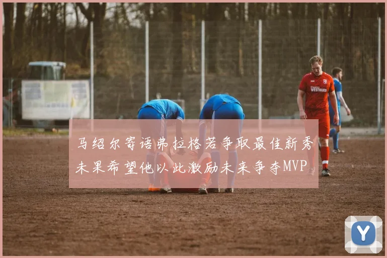 马绍尔寄语弗拉格若争取最佳新秀未果希望他以此激励未来争夺MVP