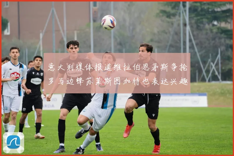 意大利媒体报道维拉伯恩茅斯争抢罗马边锋苏莱斯图加特也表达兴趣