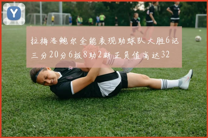 拉梅洛鲍尔全能表现助球队大胜6记三分20分6板8助2断正负值高达32
