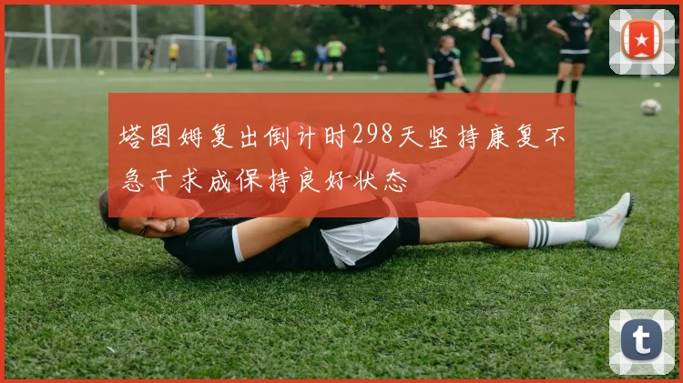塔图姆复出倒计时298天坚持康复不急于求成保持良好状态